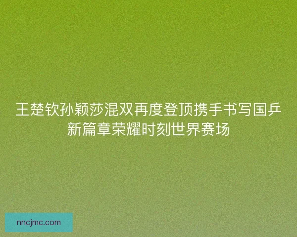 王楚钦孙颖莎混双再度登顶携手书写国乒新篇章荣耀时刻世界赛场 王楚钦孙颖莎混双再度登顶携手书写国乒新篇章荣耀时刻世界赛场