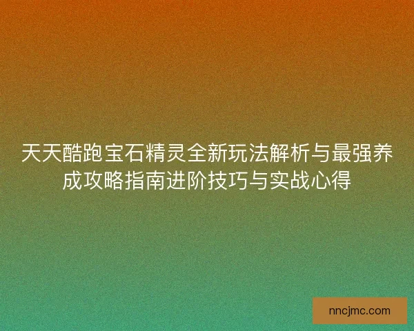天天酷跑宝石精灵全新玩法解析与最强养成攻略指南进阶技巧与实战心得 天天酷跑宝石精灵全新玩法解析与最强养成攻略指南进阶技巧与实战心得