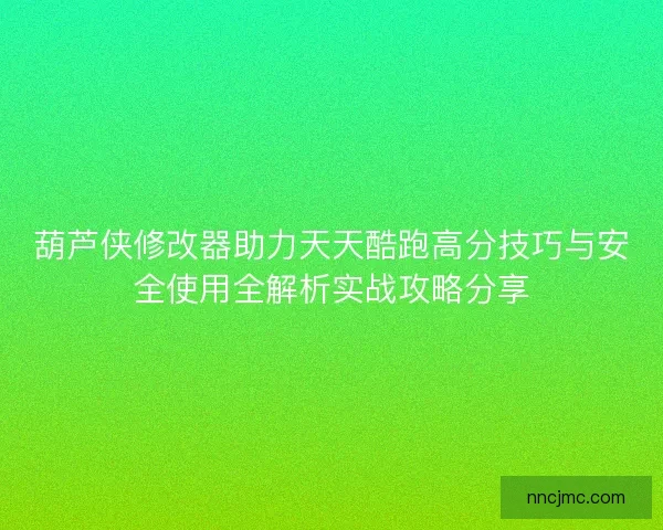 葫芦侠修改器助力天天酷跑高分技巧与安全使用全解析实战攻略分享