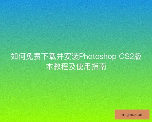如何免费下载并安装Photoshop CS2版本教程及使用指南