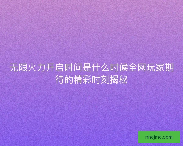 无限火力开启时间是什么时候全网玩家期待的精彩时刻揭秘 无限火力开启时间是什么时候全网玩家期待的精彩时刻揭秘