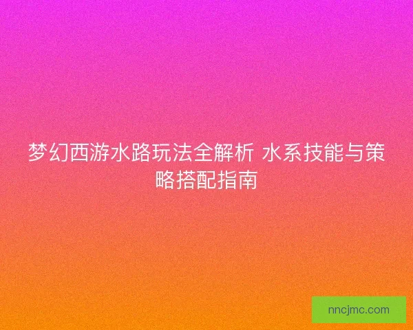 梦幻西游水路玩法全解析 水系技能与策略搭配指南