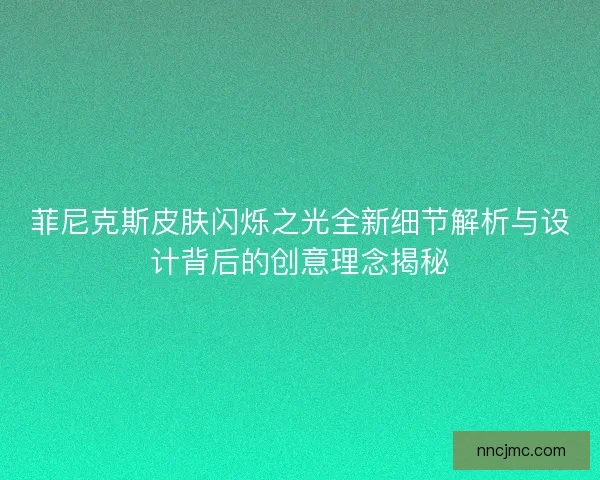 菲尼克斯皮肤闪烁之光全新细节解析与设计背后的创意理念揭秘 菲尼克斯皮肤闪烁之光全新细节解析与设计背后的创意理念揭秘