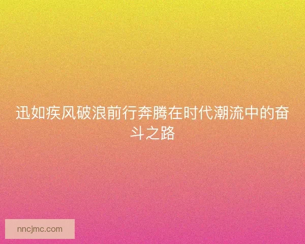 迅如疾风破浪前行奔腾在时代潮流中的奋斗之路