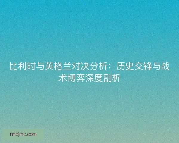 比利时与英格兰对决分析：历史交锋与战术博弈深度剖析