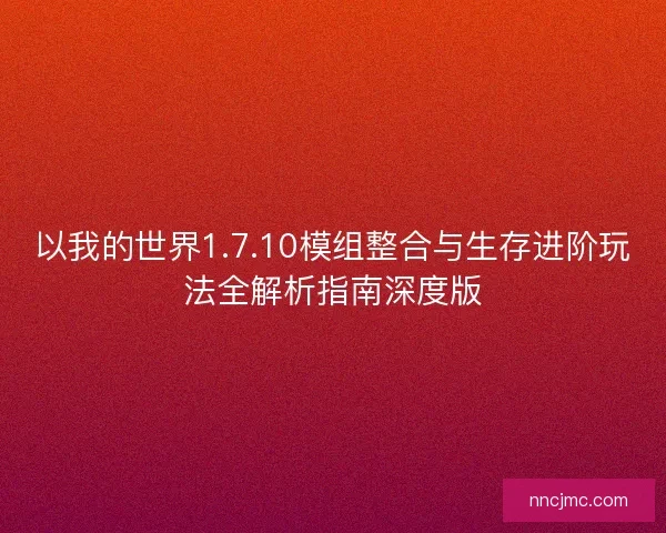 以我的世界1.7.10模组整合与生存进阶玩法全解析指南深度版