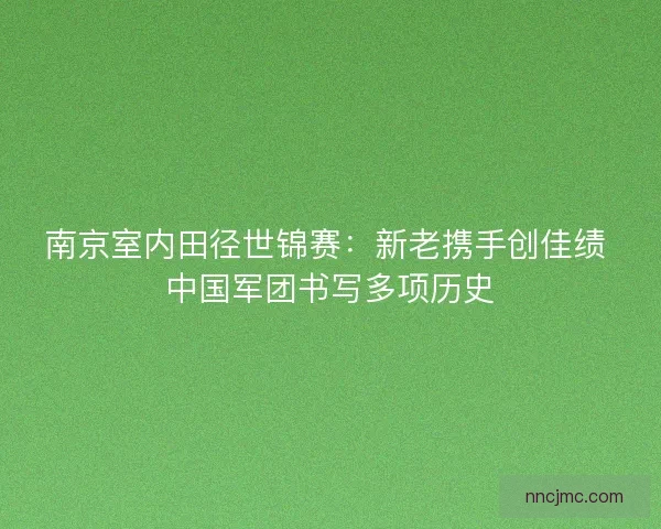 南京室内田径世锦赛：新老携手创佳绩 中国军团书写多项历史