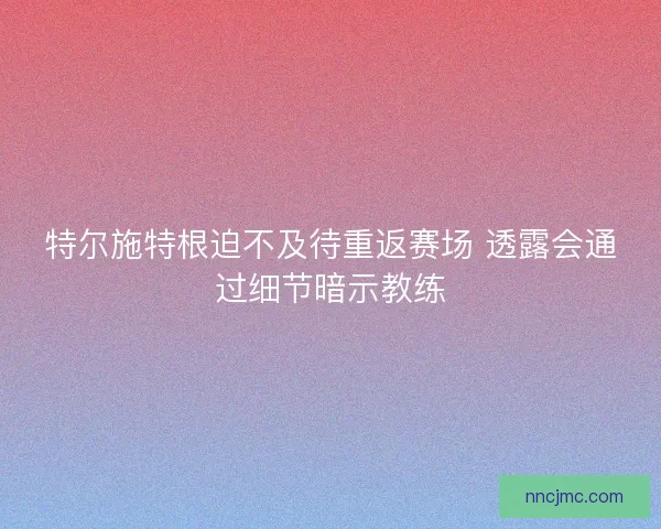 特尔施特根迫不及待重返赛场 透露会通过细节暗示教练 特尔施特根迫不及待重返赛场 透露会通过细节暗示教练