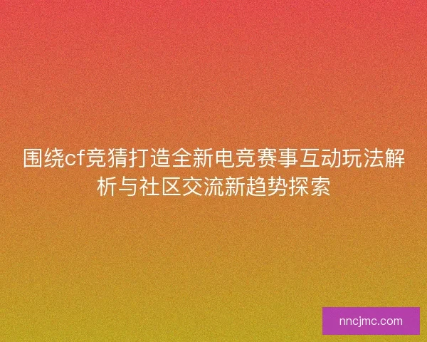 围绕cf竞猜打造全新电竞赛事互动玩法解析与社区交流新趋势探索