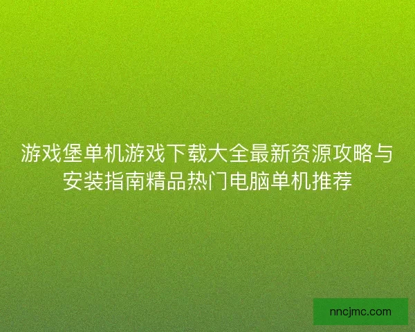 游戏堡单机游戏下载大全最新资源攻略与安装指南精品热门电脑单机推荐
