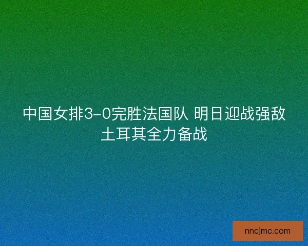 中国女排3-0完胜法国队 明日迎战强敌土耳其全力备战