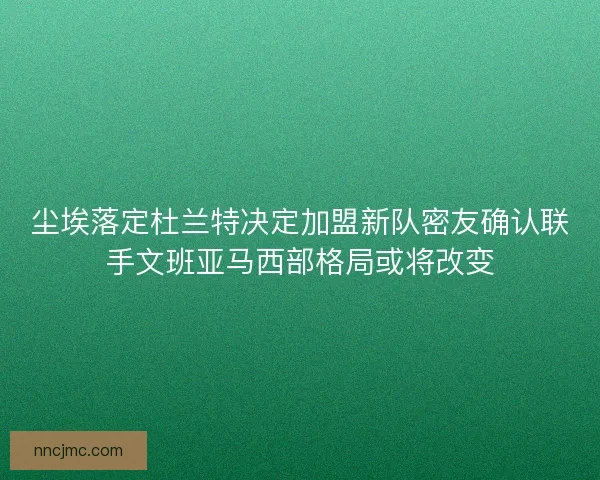 尘埃落定杜兰特决定加盟新队密友确认联手文班亚马西部格局或将改变