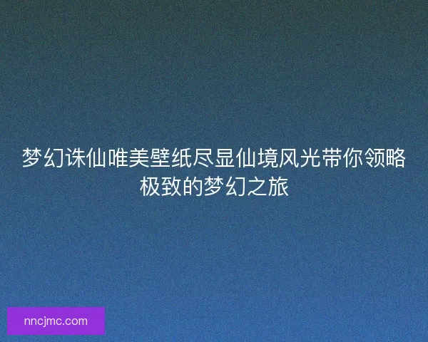梦幻诛仙唯美壁纸尽显仙境风光带你领略极致的梦幻之旅