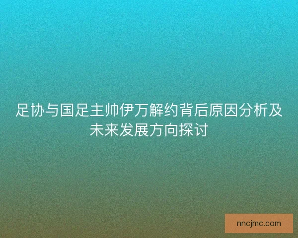 足协与国足主帅伊万解约背后原因分析及未来发展方向探讨 足协与国足主帅伊万解约背后原因分析及未来发展方向探讨