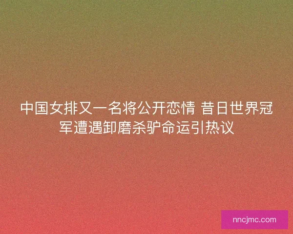 中国女排又一名将公开恋情 昔日世界冠军遭遇卸磨杀驴命运引热议 中国女排又一名将公开恋情 昔日世界冠军遭遇卸磨杀驴命运引热议