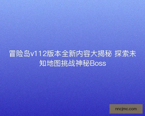 冒险岛v112版本全新内容大揭秘 探索未知地图挑战神秘Boss