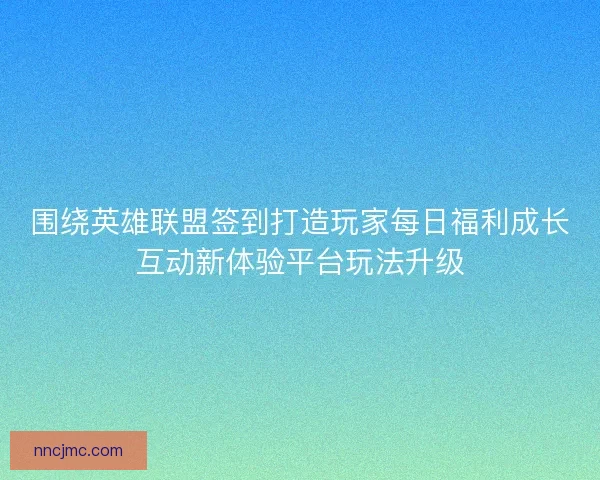 围绕英雄联盟签到打造玩家每日福利成长互动新体验平台玩法升级