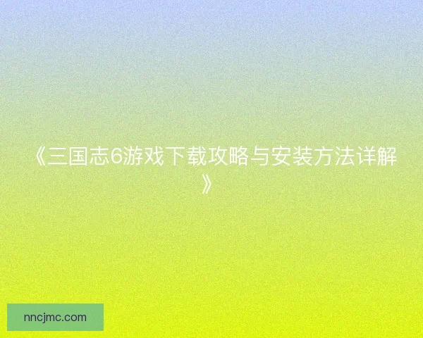 《三国志6游戏下载攻略与安装方法详解》