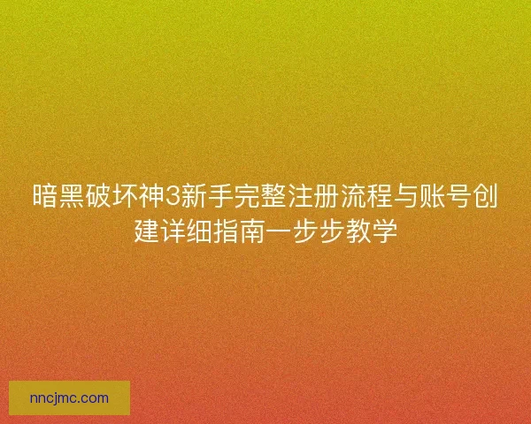 暗黑破坏神3新手完整注册流程与账号创建详细指南一步步教学