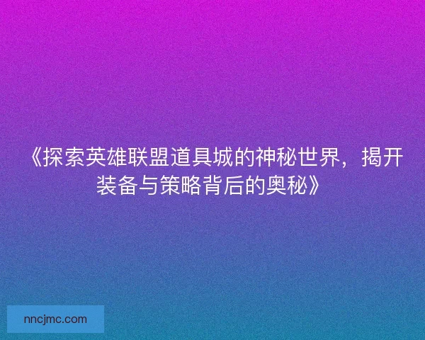 《探索英雄联盟道具城的神秘世界，揭开装备与策略背后的奥秘》