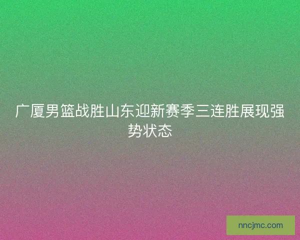 广厦男篮战胜山东迎新赛季三连胜展现强势状态