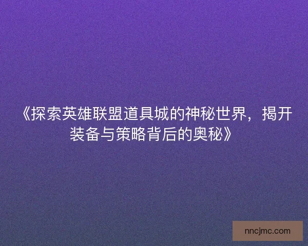 《探索英雄联盟道具城的神秘世界，揭开装备与策略背后的奥秘》