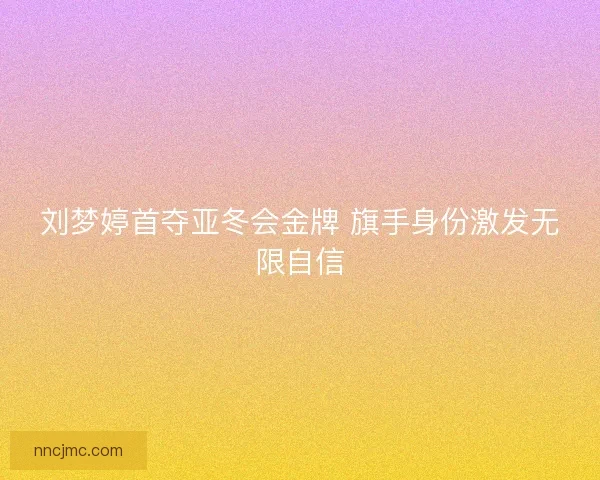 刘梦婷首夺亚冬会金牌 旗手身份激发无限自信 刘梦婷首夺亚冬会金牌 旗手身份激发无限自信