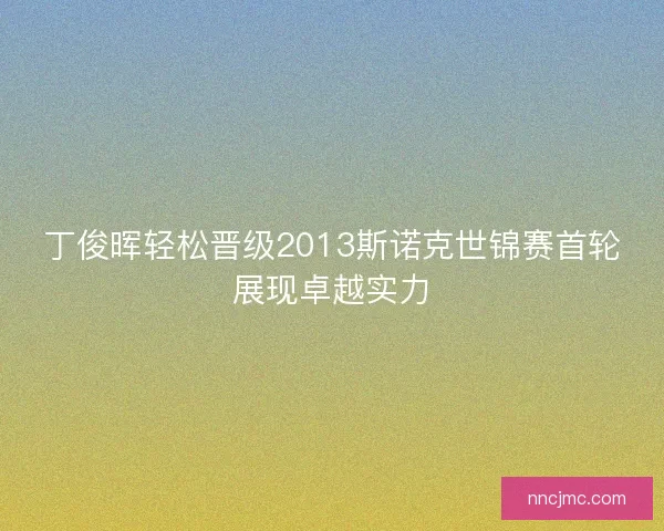 丁俊晖轻松晋级2013斯诺克世锦赛首轮展现卓越实力
