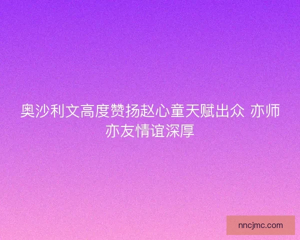 奥沙利文高度赞扬赵心童天赋出众 亦师亦友情谊深厚