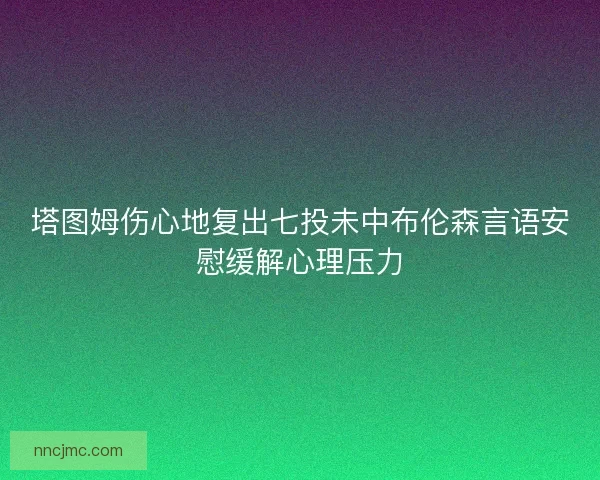 塔图姆伤心地复出七投未中布伦森言语安慰缓解心理压力 塔图姆伤心地复出七投未中布伦森言语安慰缓解心理压力